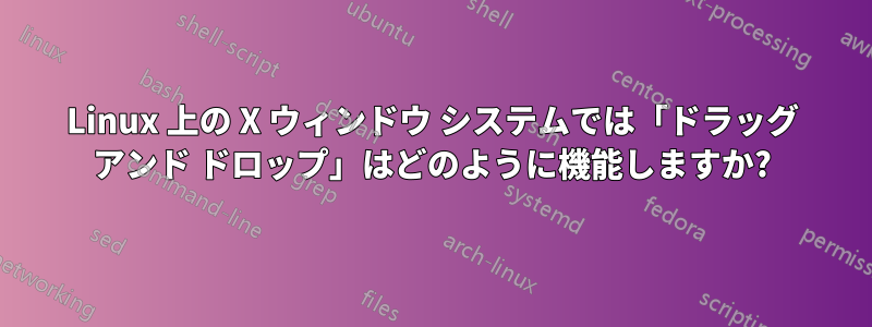 Linux 上の X ウィンドウ システムでは「ドラッグ アンド ドロップ」はどのように機能しますか?