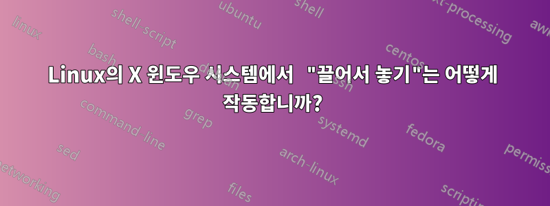 Linux의 X 윈도우 시스템에서 "끌어서 놓기"는 어떻게 작동합니까?