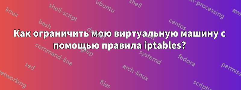 Как ограничить мою виртуальную машину с помощью правила iptables?