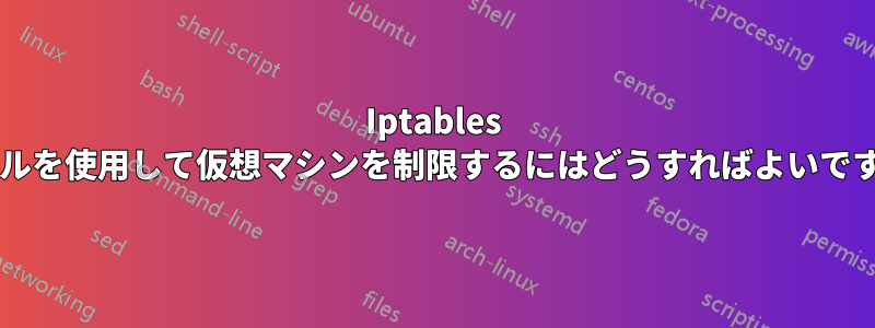 Iptables ルールを使用して仮想マシンを制限するにはどうすればよいですか?