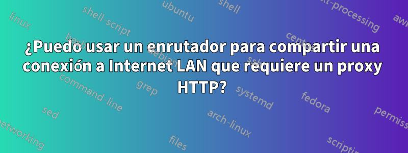 ¿Puedo usar un enrutador para compartir una conexión a Internet LAN que requiere un proxy HTTP?