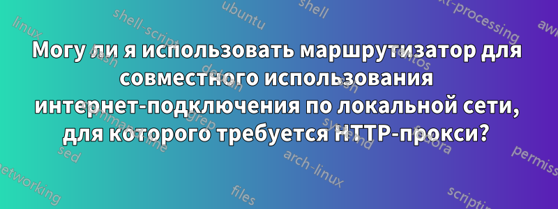 Могу ли я использовать маршрутизатор для совместного использования интернет-подключения по локальной сети, для которого требуется HTTP-прокси?