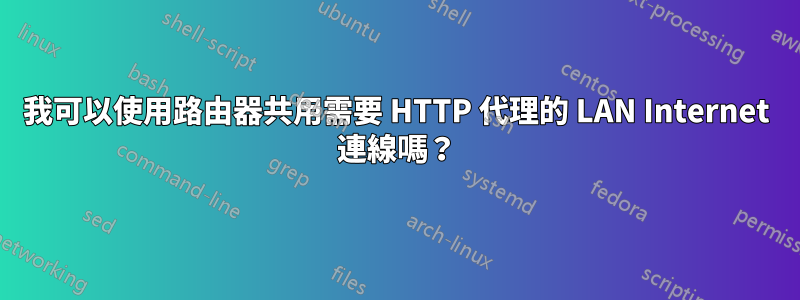 我可以使用路由器共用需要 HTTP 代理的 LAN Internet 連線嗎？