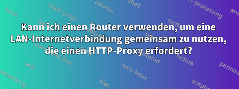 Kann ich einen Router verwenden, um eine LAN-Internetverbindung gemeinsam zu nutzen, die einen HTTP-Proxy erfordert?