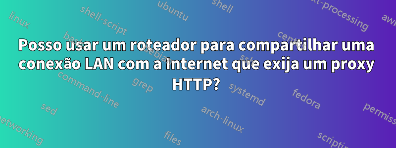 Posso usar um roteador para compartilhar uma conexão LAN com a Internet que exija um proxy HTTP?