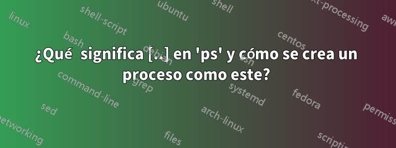 ¿Qué significa [..] en 'ps' y cómo se crea un proceso como este?