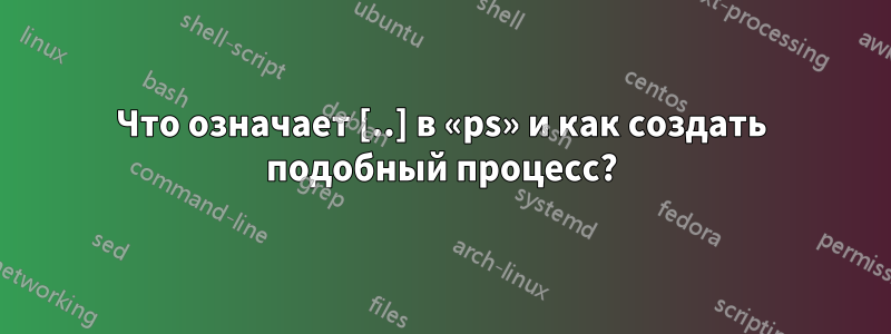 Что означает [..] в «ps» и как создать подобный процесс?
