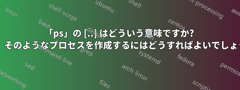 「ps」の [..] はどういう意味ですか? また、そのようなプロセスを作成するにはどうすればよいでしょうか?