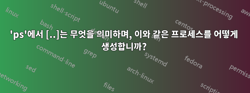 'ps'에서 [..]는 무엇을 의미하며, 이와 같은 프로세스를 어떻게 생성합니까?