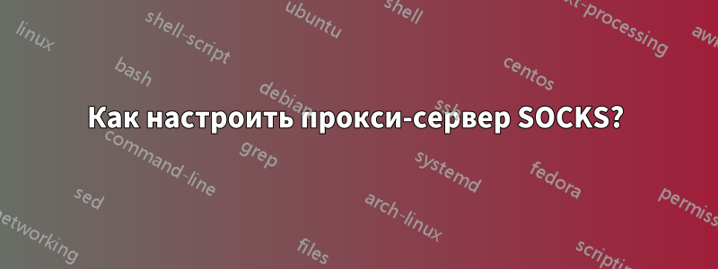 Как настроить прокси-сервер SOCKS?