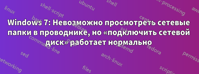 Windows 7: Невозможно просмотреть сетевые папки в проводнике, но «подключить сетевой диск» работает нормально