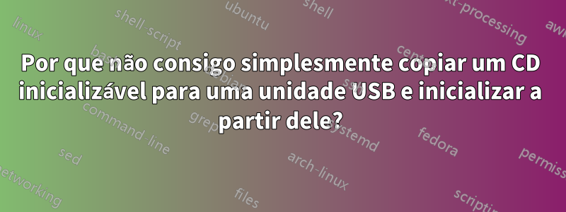 Por que não consigo simplesmente copiar um CD inicializável para uma unidade USB e inicializar a partir dele?