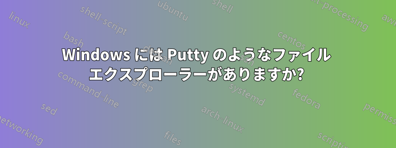 Windows には Putty のようなファイル エクスプローラーがありますか?