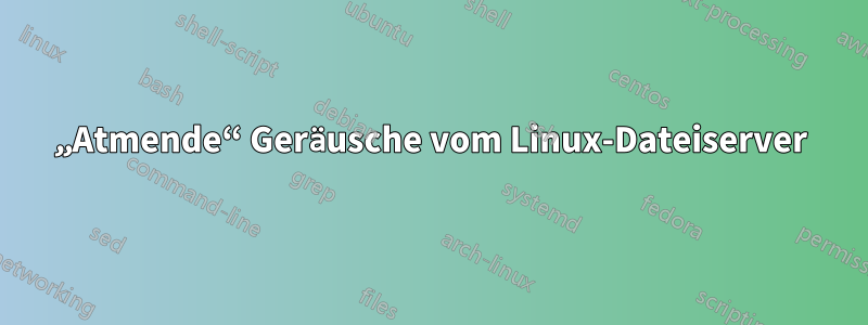 „Atmende“ Geräusche vom Linux-Dateiserver
