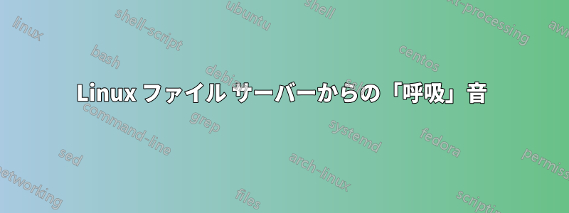 Linux ファイル サーバーからの「呼吸」音