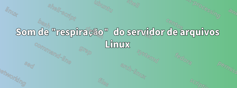 Som de "respiração" do servidor de arquivos Linux