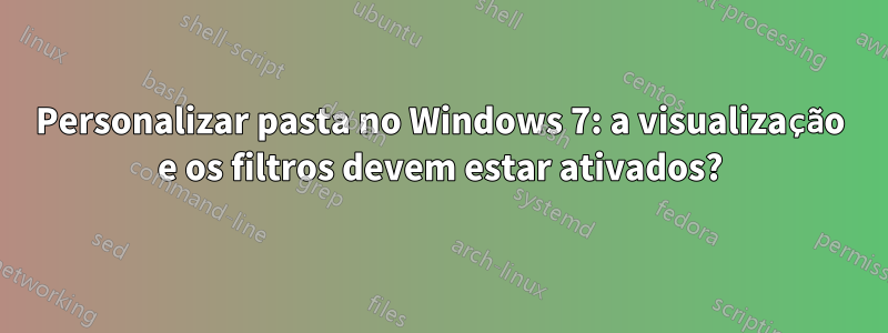 Personalizar pasta no Windows 7: a visualização e os filtros devem estar ativados?