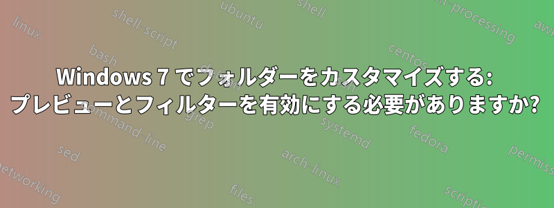 Windows 7 でフォルダーをカスタマイズする: プレビューとフィルターを有効にする必要がありますか?