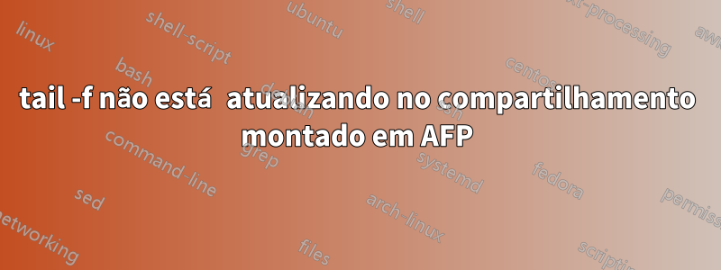 tail -f não está atualizando no compartilhamento montado em AFP