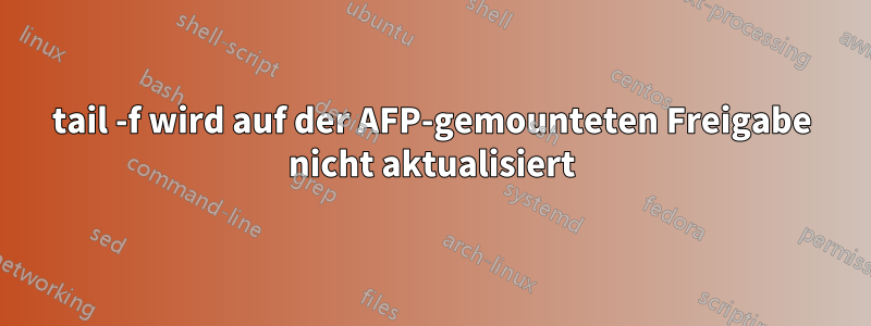 tail -f wird auf der AFP-gemounteten Freigabe nicht aktualisiert