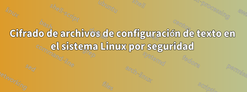Cifrado de archivos de configuración de texto en el sistema Linux por seguridad