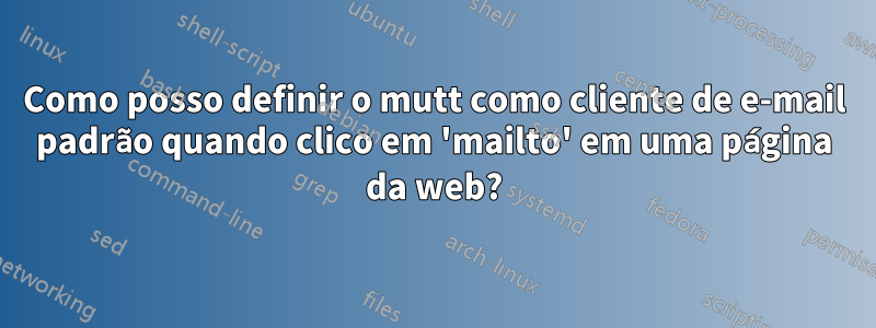 Como posso definir o mutt como cliente de e-mail padrão quando clico em 'mailto' em uma página da web?