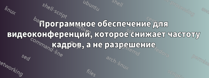 Программное обеспечение для видеоконференций, которое снижает частоту кадров, а не разрешение