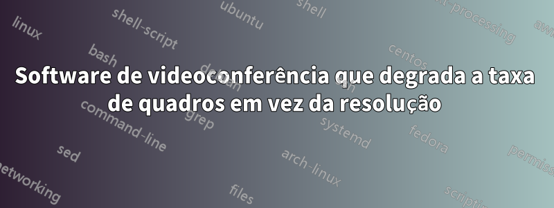 Software de videoconferência que degrada a taxa de quadros em vez da resolução