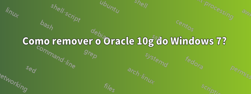 Como remover o Oracle 10g do Windows 7?