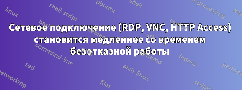 Сетевое подключение (RDP, VNC, HTTP Access) становится медленнее со временем безотказной работы