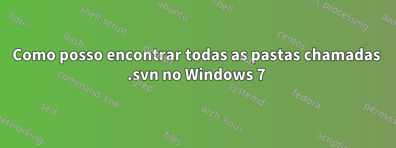 Como posso encontrar todas as pastas chamadas .svn no Windows 7