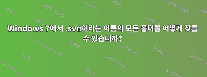 Windows 7에서 .svn이라는 이름의 모든 폴더를 어떻게 찾을 수 있습니까?