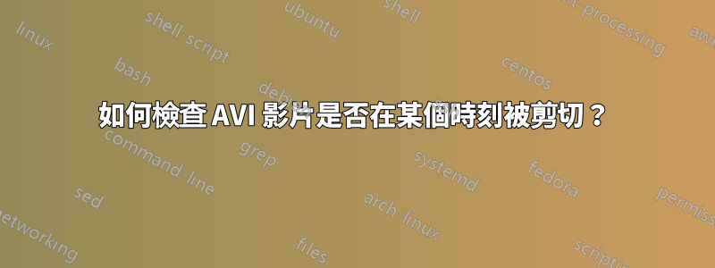 如何檢查 AVI 影片是否在某個時刻被剪切？
