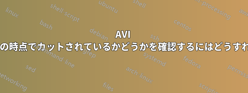 AVI ビデオがどこかの時点でカットされているかどうかを確認するにはどうすればよいですか?