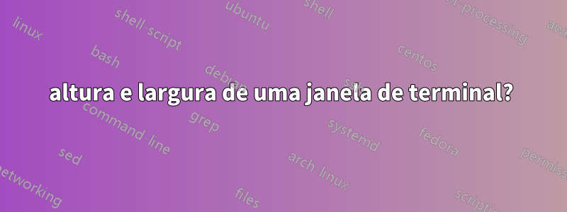 altura e largura de uma janela de terminal?