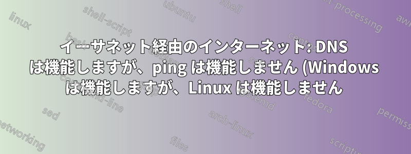 イーサネット経由のインターネット: DNS は機能しますが、ping は機能しません (Windows は機能しますが、Linux は機能しません)