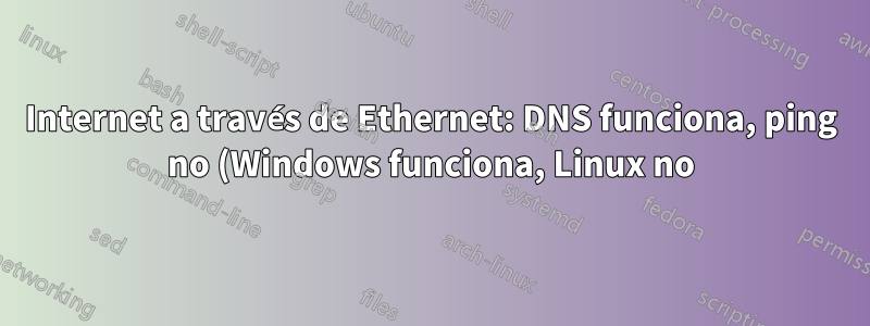 Internet a través de Ethernet: DNS funciona, ping no (Windows funciona, Linux no)