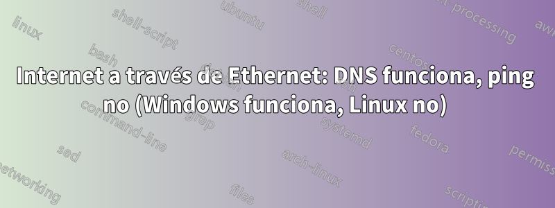 Internet a través de Ethernet: DNS funciona, ping no (Windows funciona, Linux no)