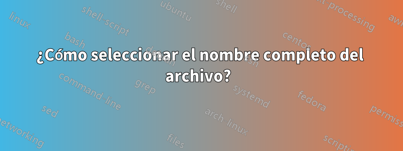 ¿Cómo seleccionar el nombre completo del archivo? 