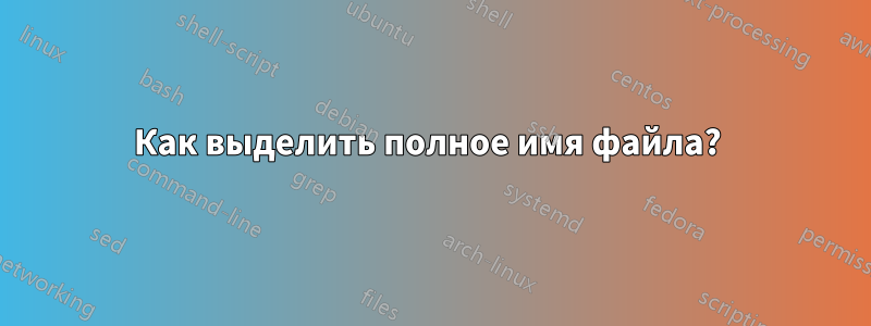 Как выделить полное имя файла? 