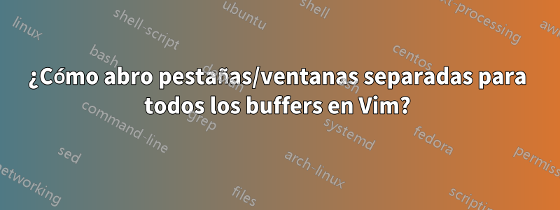 ¿Cómo abro pestañas/ventanas separadas para todos los buffers en Vim?
