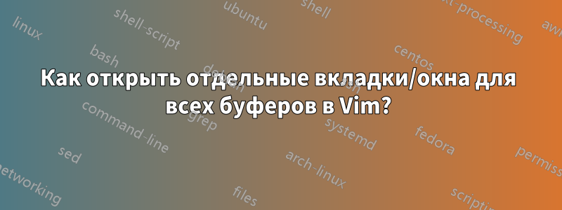 Как открыть отдельные вкладки/окна для всех буферов в Vim?