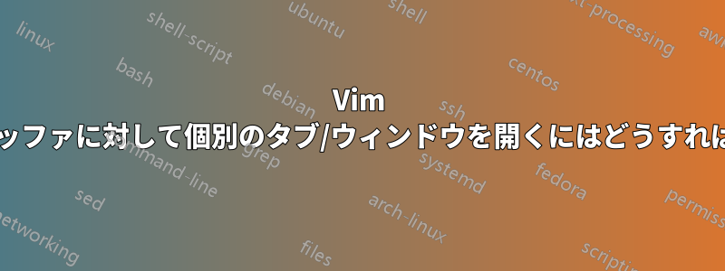Vim ですべてのバッファに対して個別のタブ/ウィンドウを開くにはどうすればよいですか?