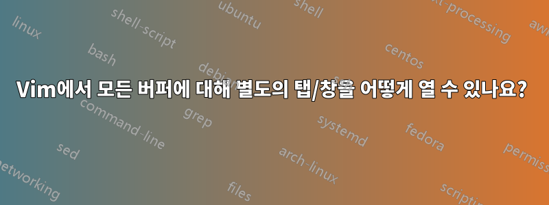 Vim에서 모든 버퍼에 대해 별도의 탭/창을 어떻게 열 수 있나요?
