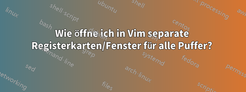 Wie öffne ich in Vim separate Registerkarten/Fenster für alle Puffer?