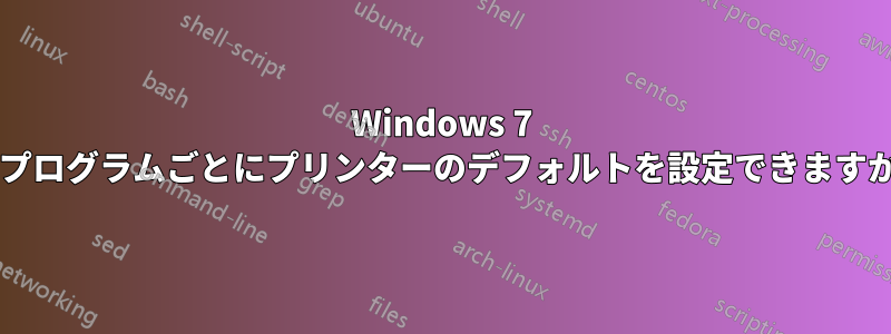 Windows 7 でプログラムごとにプリンターのデフォルトを設定できますか?