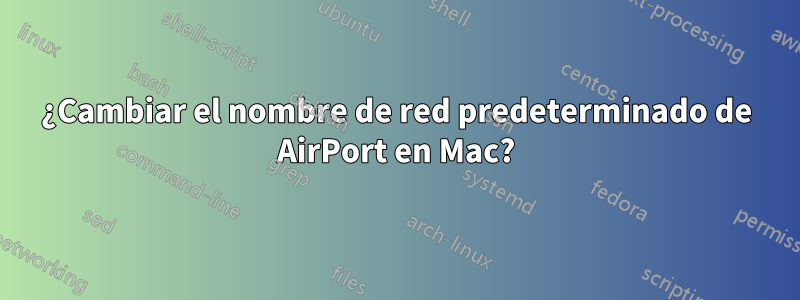 ¿Cambiar el nombre de red predeterminado de AirPort en Mac?