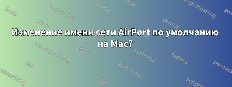 Изменение имени сети AirPort по умолчанию на Mac?