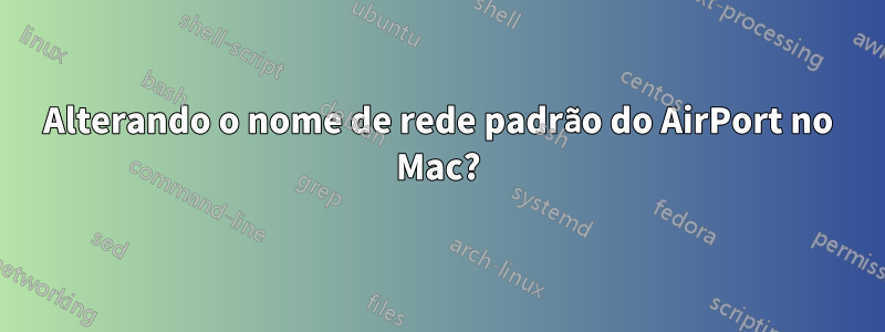 Alterando o nome de rede padrão do AirPort no Mac?