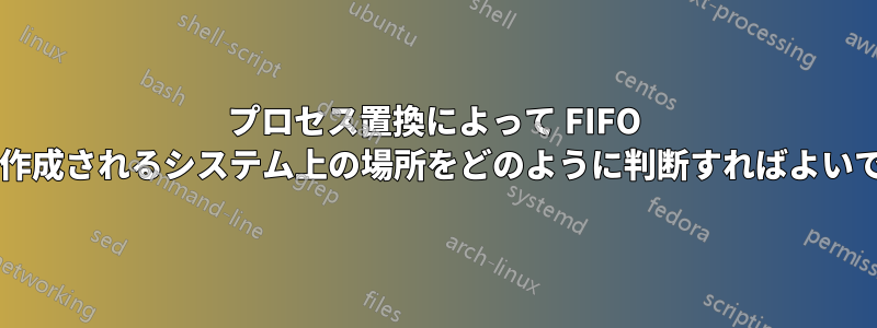プロセス置換によって FIFO ファイルが作成されるシステム上の場所をどのように判断すればよいでしょうか?